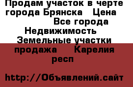 Продам участок в черте города Брянска › Цена ­ 800 000 - Все города Недвижимость » Земельные участки продажа   . Карелия респ.